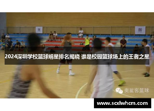 2024深圳学校篮球明星排名揭晓 谁是校园篮球场上的王者之星