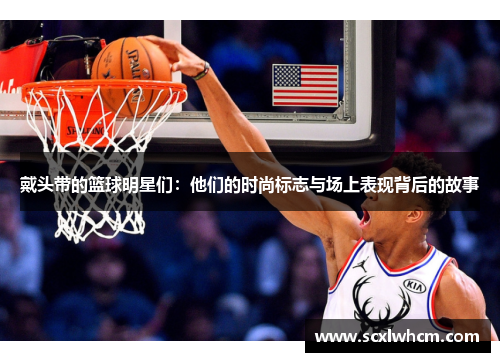 戴头带的篮球明星们：他们的时尚标志与场上表现背后的故事