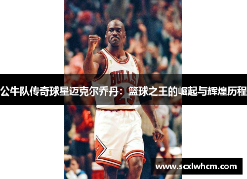 公牛队传奇球星迈克尔乔丹：篮球之王的崛起与辉煌历程