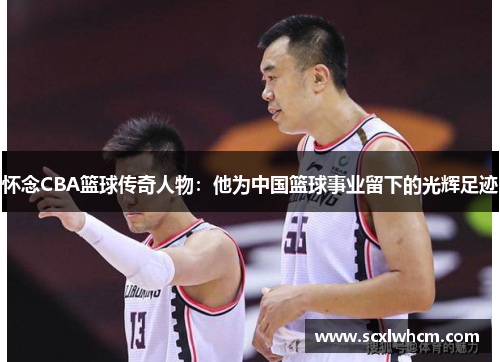 怀念CBA篮球传奇人物：他为中国篮球事业留下的光辉足迹