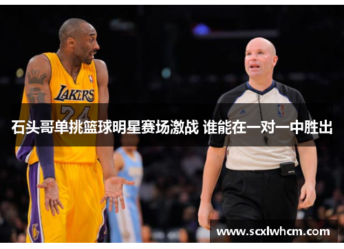 石头哥单挑篮球明星赛场激战 谁能在一对一中胜出
