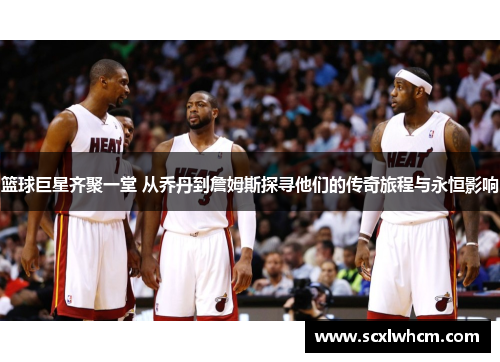 篮球巨星齐聚一堂 从乔丹到詹姆斯探寻他们的传奇旅程与永恒影响